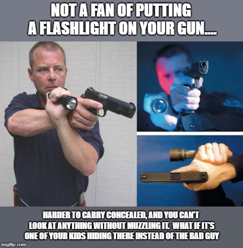 NOT A FAN OF PUTTING A FLASHLIGHT ON YOUR GUN.... HARDER TO CARRY CONCEALED, AND YOU CAN'T LOOK AT ANYTHING WITHOUT MUZZLING IT.  WHAT IF IT | made w/ Imgflip meme maker
