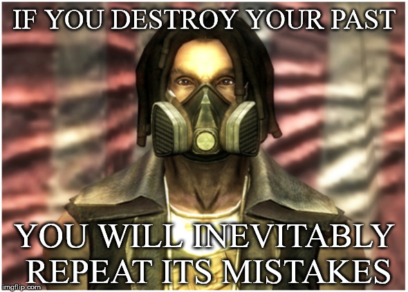 IF YOU DESTROY YOUR PAST; YOU WILL INEVITABLY REPEAT ITS MISTAKES | image tagged in fallout new vegas,ulysses,america,history,destruction,cultural marxism | made w/ Imgflip meme maker