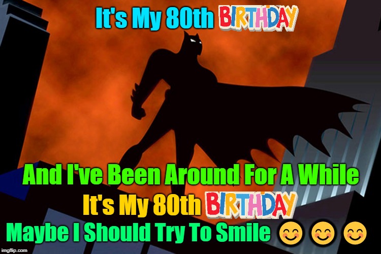 The Bat Celebrating His 80th Birthday (>‿◠)✌ | It's My 80th; It's My 80th; And I've Been Around For A While; Maybe I Should Try To Smile 😊😊😊 | image tagged in memes,batman,superheroes,happy birthday,comics/cartoons | made w/ Imgflip meme maker
