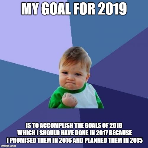 my goal for 2019 | MY GOAL FOR 2019; IS TO ACCOMPLISH THE GOALS OF 2018 WHICH I SHOULD HAVE DONE IN 2017 BECAUSE I PROMISED THEM IN 2016 AND PLANNED THEM IN 2015 | image tagged in memes,success kid,goals,2019,funny,great meme | made w/ Imgflip meme maker