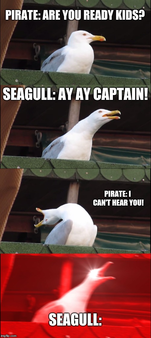 Inhaling Seagull | PIRATE: ARE YOU READY KIDS? SEAGULL: AY AY CAPTAIN! PIRATE: I CAN'T HEAR YOU! SEAGULL: | image tagged in memes,inhaling seagull | made w/ Imgflip meme maker