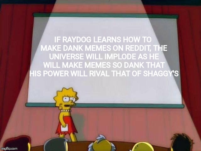 I'm bad at titles | IF RAYDOG LEARNS HOW TO MAKE DANK MEMES ON REDDIT, THE UNIVERSE WILL IMPLODE AS HE WILL MAKE MEMES SO DANK THAT HIS POWER WILL RIVAL THAT OF SHAGGY'S | image tagged in lisa simpson's presentation,raydog,dankmemes,reddit,dank,shaggy | made w/ Imgflip meme maker