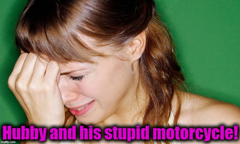 crying woman | Hubby and his stupid motorcycle! | image tagged in crying woman | made w/ Imgflip meme maker