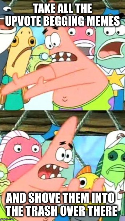 Put It Somewhere Else Patrick Meme | TAKE ALL THE UPVOTE BEGGING MEMES AND SHOVE THEM INTO THE TRASH OVER THERE | image tagged in memes,put it somewhere else patrick | made w/ Imgflip meme maker
