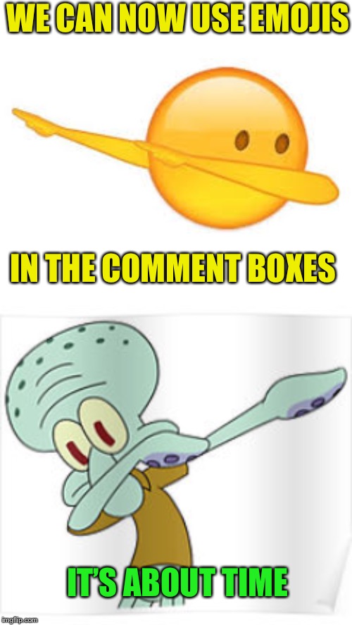 Prompted by a comment from Craziness_all_the_way, 
and of course actioned by the powers that be. Cheers  |  WE CAN NOW USE EMOJIS; IN THE COMMENT BOXES; IT’S ABOUT TIME | image tagged in dabbing squidward,dab emoji,meanwhile on imgflip,emojis,comments,together | made w/ Imgflip meme maker