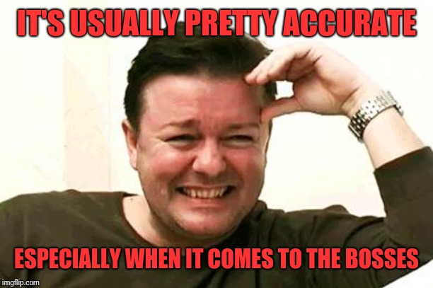 Laughing Ricky Gervais | IT'S USUALLY PRETTY ACCURATE ESPECIALLY WHEN IT COMES TO THE BOSSES | image tagged in laughing ricky gervais | made w/ Imgflip meme maker