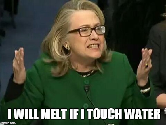 hillary what difference does it make | I WILL MELT IF I TOUCH WATER | image tagged in hillary what difference does it make | made w/ Imgflip meme maker