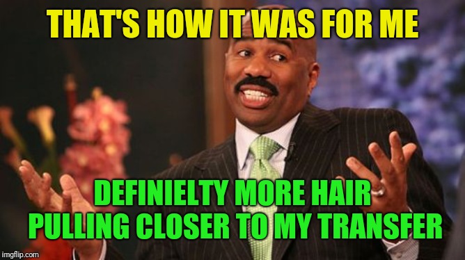 Steve Harvey Meme | THAT'S HOW IT WAS FOR ME DEFINIELTY MORE HAIR PULLING CLOSER TO MY TRANSFER | image tagged in memes,steve harvey | made w/ Imgflip meme maker