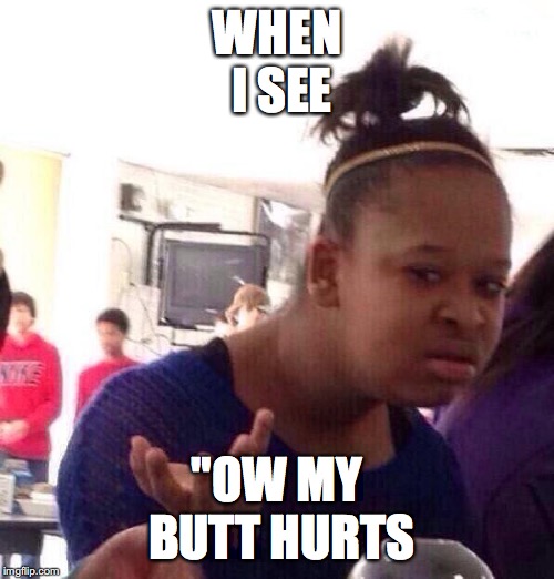 Black Girl Wat Meme | WHEN I SEE; "OW MY BUTT HURTS | image tagged in memes,black girl wat | made w/ Imgflip meme maker