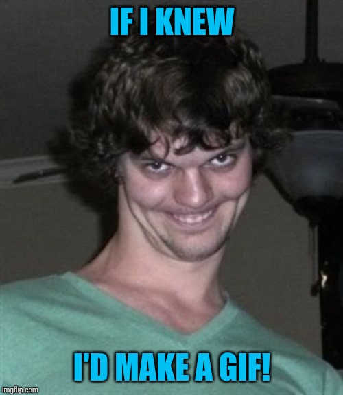 Creepy smile | IF I KNEW I'D MAKE A GIF! | image tagged in creepy smile | made w/ Imgflip meme maker