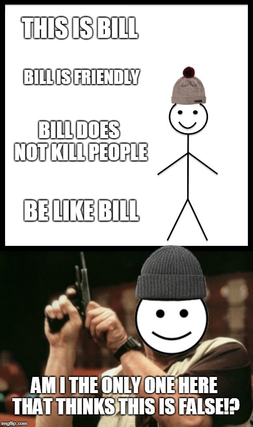Is bill the only one around here? | THIS IS BILL; BILL IS FRIENDLY; BILL DOES NOT KILL PEOPLE; BE LIKE BILL; AM I THE ONLY ONE HERE THAT THINKS THIS IS FALSE!? | image tagged in memes,am i the only one around here,be like bill | made w/ Imgflip meme maker