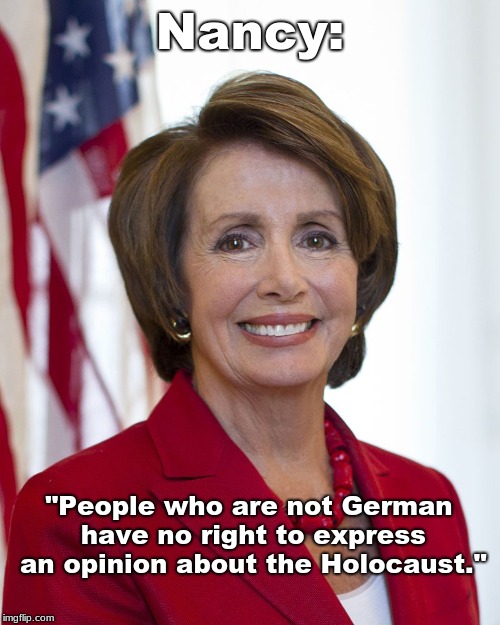 Nancy Pelosi | Nancy:; "People who are not German have no right to express an opinion about the Holocaust." | image tagged in nancy pelosi | made w/ Imgflip meme maker