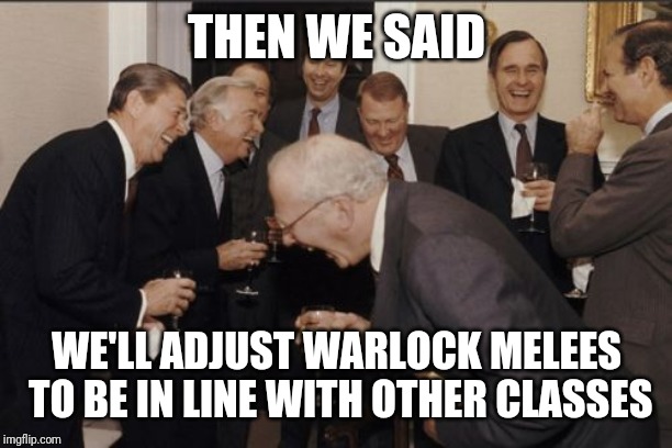 Laughing Men In Suits | THEN WE SAID; WE'LL ADJUST WARLOCK MELEES TO BE IN LINE WITH OTHER CLASSES | image tagged in memes,laughing men in suits | made w/ Imgflip meme maker