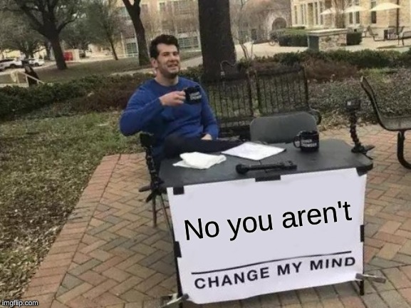 Change My Mind Meme | No you aren't | image tagged in memes,change my mind | made w/ Imgflip meme maker