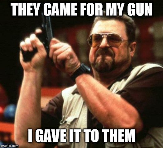 gun | THEY CAME FOR MY GUN; I GAVE IT TO THEM | image tagged in gun | made w/ Imgflip meme maker