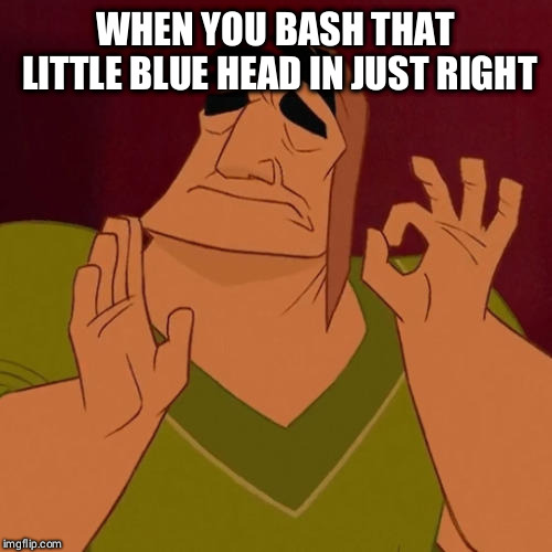 When X just right | WHEN YOU BASH THAT LITTLE BLUE HEAD IN JUST RIGHT | image tagged in when x just right | made w/ Imgflip meme maker