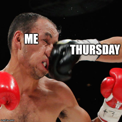 Boxer Getting Punched In The Face |  THURSDAY; ME | image tagged in boxer getting punched in the face | made w/ Imgflip meme maker