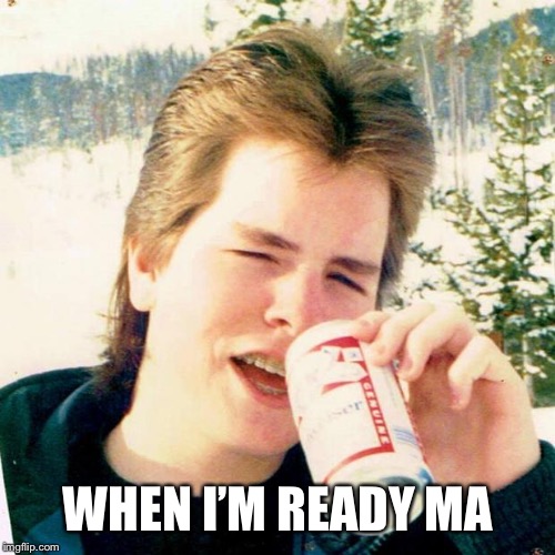 Eighties Teen Meme | WHEN I’M READY MA | image tagged in memes,eighties teen | made w/ Imgflip meme maker