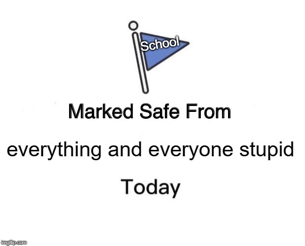 Marked Safe From | School; everything and everyone stupid | image tagged in memes,marked safe from | made w/ Imgflip meme maker