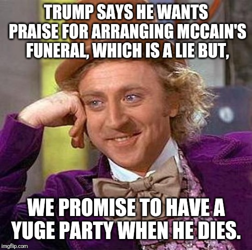 Creepy Condescending Wonka | TRUMP SAYS HE WANTS PRAISE FOR ARRANGING MCCAIN'S FUNERAL, WHICH IS A LIE BUT, WE PROMISE TO HAVE A YUGE PARTY WHEN HE DIES. | image tagged in memes,creepy condescending wonka | made w/ Imgflip meme maker