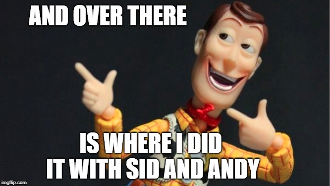 Morning Woody | AND OVER THERE IS WHERE I DID IT WITH SID AND ANDY | image tagged in morning woody | made w/ Imgflip meme maker