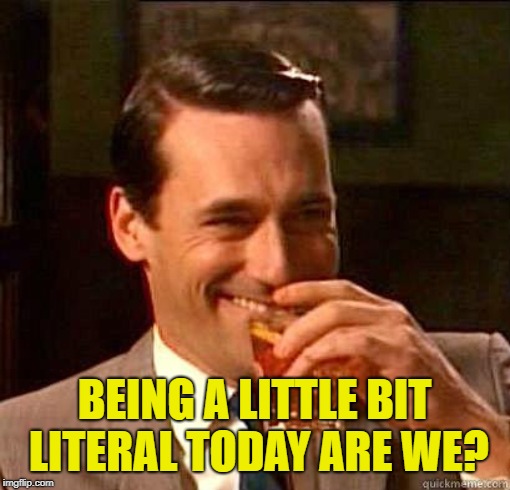 Laughing Don Draper | BEING A LITTLE BIT LITERAL TODAY ARE WE? | image tagged in laughing don draper | made w/ Imgflip meme maker