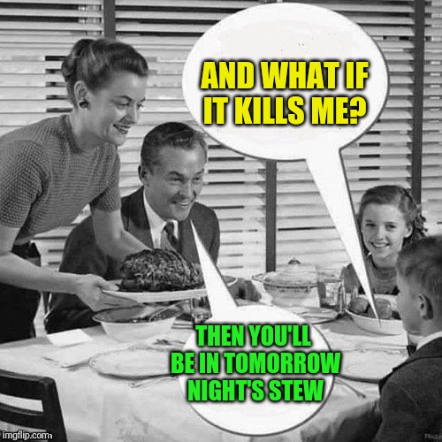 Vintage Family Dinner | AND WHAT IF IT KILLS ME? THEN YOU'LL BE IN TOMORROW NIGHT'S STEW | image tagged in vintage family dinner | made w/ Imgflip meme maker