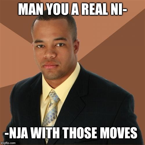 Successful Black Man Meme | MAN YOU A REAL NI-; -NJA WITH THOSE MOVES | image tagged in memes,successful black man | made w/ Imgflip meme maker