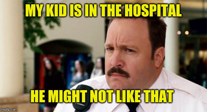 Paul Blart Unsure | MY KID IS IN THE HOSPITAL HE MIGHT NOT LIKE THAT | image tagged in paul blart unsure | made w/ Imgflip meme maker