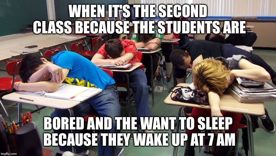 sleepy students | WHEN IT'S THE SECOND CLASS BECAUSE THE STUDENTS ARE; BORED AND THE WANT TO SLEEP BECAUSE THEY WAKE UP AT 7 AM | image tagged in sleepy students | made w/ Imgflip meme maker