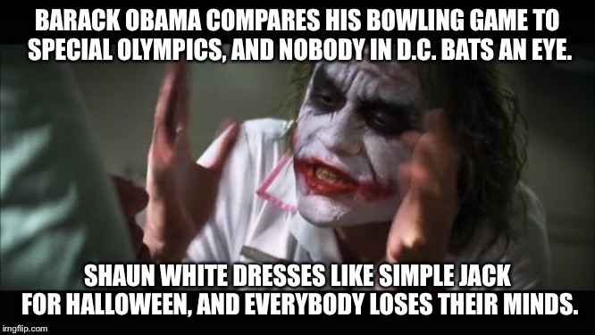 Barack vs. Simple Jack | BARACK OBAMA COMPARES HIS BOWLING GAME TO SPECIAL OLYMPICS, AND NOBODY IN D.C. BATS AN EYE. SHAUN WHITE DRESSES LIKE SIMPLE JACK FOR HALLOWEEN, AND EVERYBODY LOSES THEIR MINDS. | image tagged in memes,and everybody loses their minds,obama,shaun white,special olympics,simple jack | made w/ Imgflip meme maker