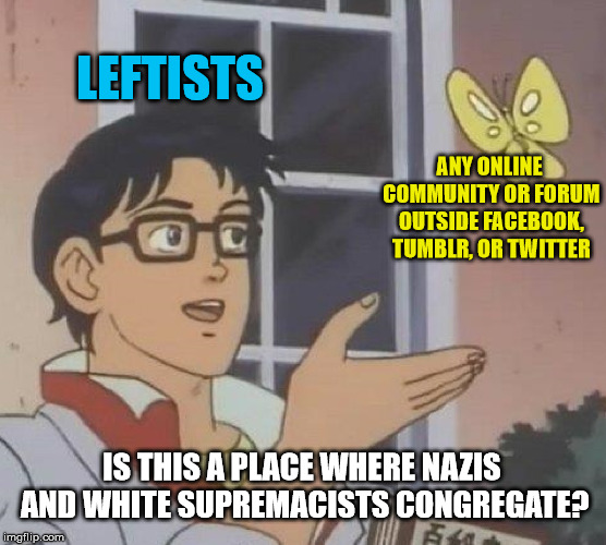 Is This A Pigeon | LEFTISTS; ANY ONLINE COMMUNITY OR FORUM OUTSIDE FACEBOOK, TUMBLR, OR TWITTER; IS THIS A PLACE WHERE NAZIS AND WHITE SUPREMACISTS CONGREGATE? | image tagged in memes,is this a pigeon | made w/ Imgflip meme maker