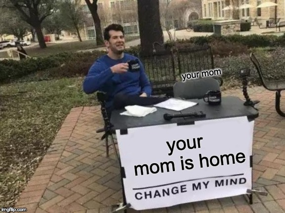 Change My Mind | your mom; your mom is home | image tagged in memes,change my mind | made w/ Imgflip meme maker