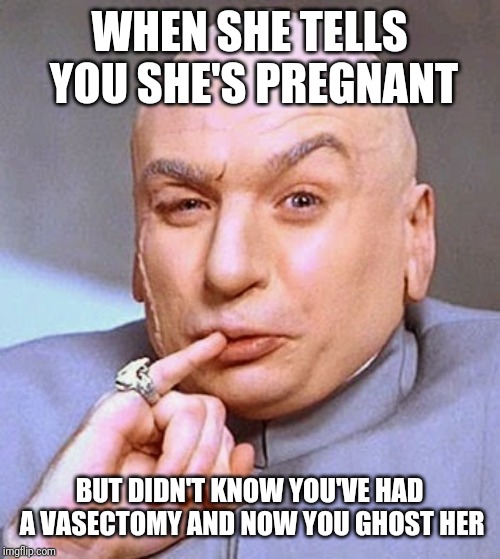 WHEN SHE TELLS YOU SHE'S PREGNANT; BUT DIDN'T KNOW YOU'VE HAD A VASECTOMY AND NOW YOU GHOST HER | image tagged in dr evil,funny,memes | made w/ Imgflip meme maker