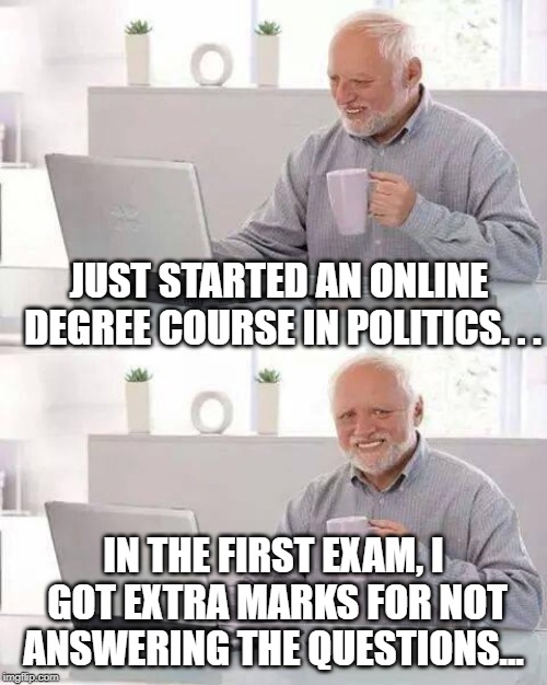 Hide the Pain Harold Meme | JUST STARTED AN ONLINE DEGREE COURSE IN POLITICS. . . IN THE FIRST EXAM, I GOT EXTRA MARKS FOR NOT ANSWERING THE QUESTIONS... | image tagged in memes,hide the pain harold | made w/ Imgflip meme maker