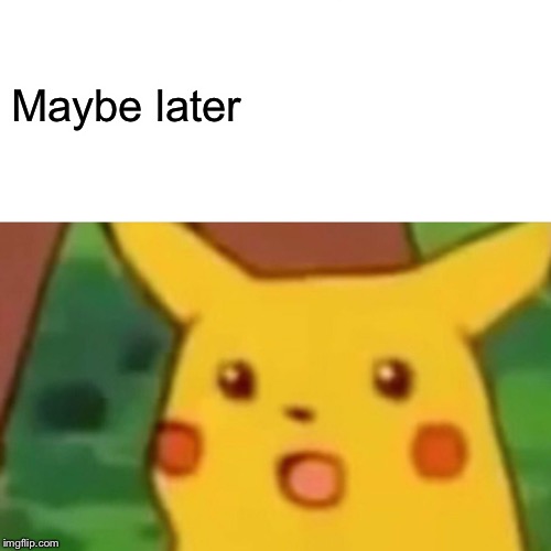 Surprised Pikachu Meme | Maybe later | image tagged in memes,surprised pikachu | made w/ Imgflip meme maker