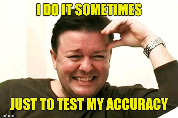 Laughing Ricky Gervais | I DO IT SOMETIMES JUST TO TEST MY ACCURACY | image tagged in laughing ricky gervais | made w/ Imgflip meme maker