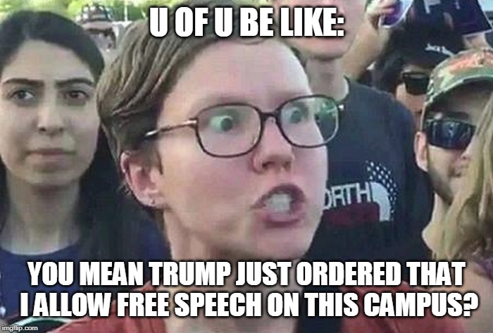 Trump free speech order triggers libs |  U OF U BE LIKE:; YOU MEAN TRUMP JUST ORDERED THAT I ALLOW FREE SPEECH ON THIS CAMPUS? | image tagged in triggered liberal,trump,order,free speech | made w/ Imgflip meme maker