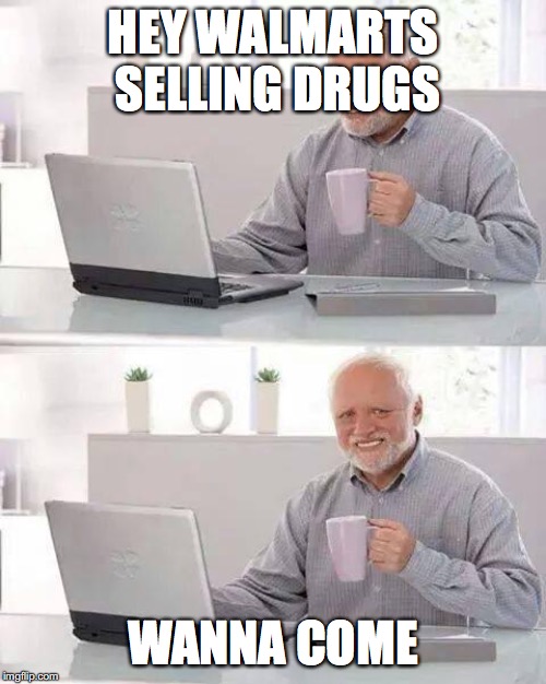 Hide the Pain Harold Meme | HEY WALMARTS SELLING DRUGS; WANNA COME | image tagged in memes,hide the pain harold | made w/ Imgflip meme maker