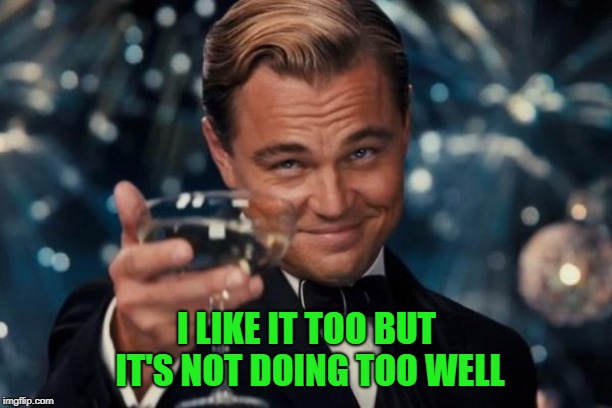 Leonardo Dicaprio Cheers Meme | I LIKE IT TOO BUT IT'S NOT DOING TOO WELL | image tagged in memes,leonardo dicaprio cheers | made w/ Imgflip meme maker