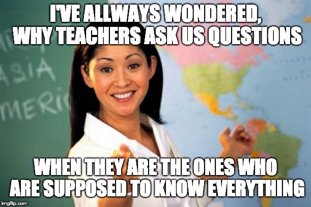 Unhelpful High School Teacher Meme | I'VE ALLWAYS WONDERED, WHY TEACHERS ASK US QUESTIONS; WHEN THEY ARE THE ONES WHO ARE SUPPOSED TO KNOW EVERYTHING | image tagged in memes,unhelpful high school teacher | made w/ Imgflip meme maker