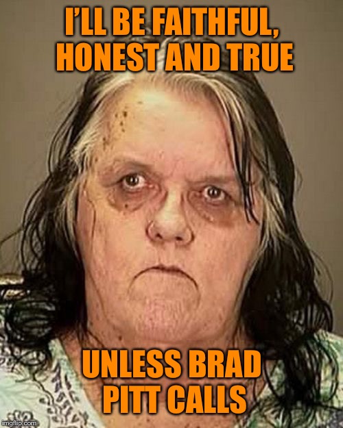 Ugly woman | I’LL BE FAITHFUL, HONEST AND TRUE UNLESS BRAD PITT CALLS | image tagged in ugly woman | made w/ Imgflip meme maker