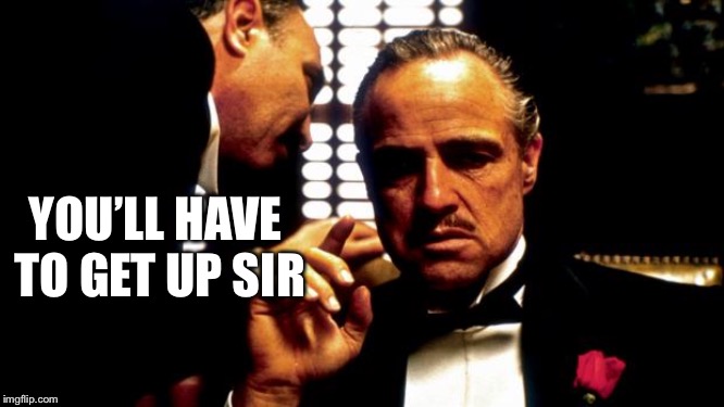 Godfather | YOU’LL HAVE TO GET UP SIR | image tagged in godfather | made w/ Imgflip meme maker