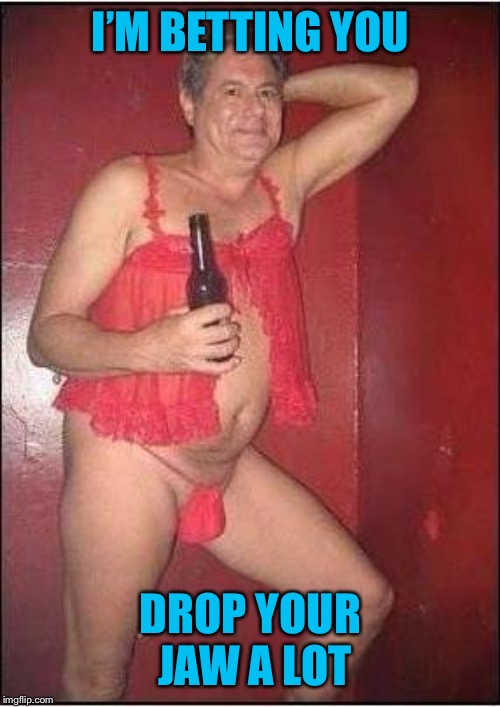 gay drunk dad | I’M BETTING YOU DROP YOUR JAW A LOT | image tagged in gay drunk dad | made w/ Imgflip meme maker