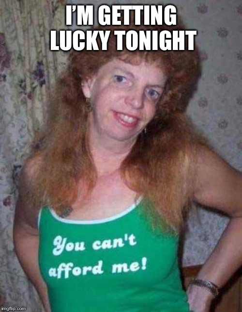 Ugly Woman | I’M GETTING LUCKY TONIGHT | image tagged in ugly woman | made w/ Imgflip meme maker