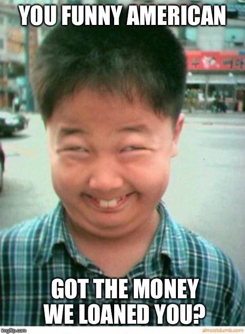 funny asian face | YOU FUNNY AMERICAN GOT THE MONEY WE LOANED YOU? | image tagged in funny asian face | made w/ Imgflip meme maker