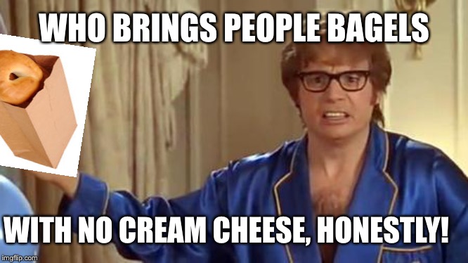 Dry bagels | WHO BRINGS PEOPLE BAGELS; WITH NO CREAM CHEESE, HONESTLY! | image tagged in memes,austin powers honestly | made w/ Imgflip meme maker