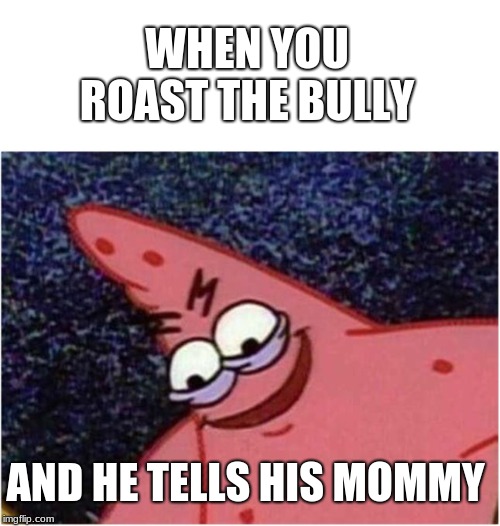 Savage Patrick | WHEN YOU ROAST THE BULLY; AND HE TELLS HIS MOMMY | image tagged in savage patrick | made w/ Imgflip meme maker