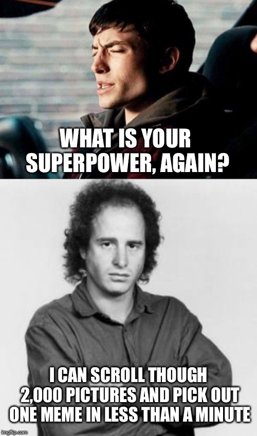 True story | WHAT IS YOUR SUPERPOWER, AGAIN? I CAN SCROLL THOUGH 2,000 PICTURES AND PICK OUT ONE MEME IN LESS THAN A MINUTE | image tagged in super,power,meme,scrollin,true story | made w/ Imgflip meme maker