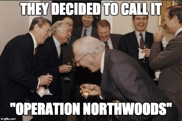 Laughing Men In Suits | THEY DECIDED TO CALL IT; "OPERATION NORTHWOODS" | image tagged in memes,laughing men in suits | made w/ Imgflip meme maker